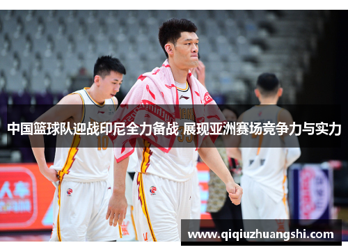 中国篮球队迎战印尼全力备战 展现亚洲赛场竞争力与实力 中国篮球队迎战印尼全力备战 展现亚洲赛场竞争力与实力