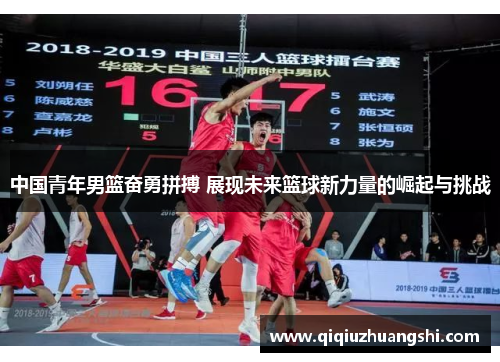 中国青年男篮奋勇拼搏 展现未来篮球新力量的崛起与挑战 中国青年男篮奋勇拼搏 展现未来篮球新力量的崛起与挑战