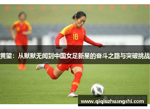 黄望:从默默无闻到中国女足新星的奋斗之路与突破挑战 黄望:从默默无闻到中国女足新星的奋斗之路与突破挑战